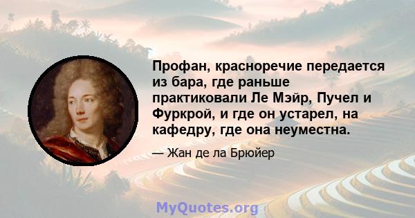 Профан, красноречие передается из бара, где раньше практиковали Ле Мэйр, Пучел и Фуркрой, и где он устарел, на кафедру, где она неуместна.