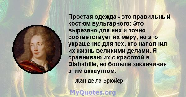 Простая одежда - это правильный костюм вульгарного; Это вырезано для них и точно соответствует их меру, но это украшение для тех, кто наполнил их жизнь великими делами. Я сравниваю их с красотой в Dishabille, но больше