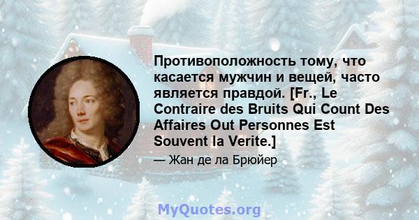 Противоположность тому, что касается мужчин и вещей, часто является правдой. [Fr., Le Contraire des Bruits Qui Count Des Affaires Out Personnes Est Souvent la Verite.]