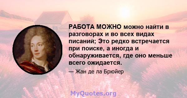 РАБОТА МОЖНО можно найти в разговорах и во всех видах писаний; Это редко встречается при поиске, а иногда и обнаруживается, где оно меньше всего ожидается.