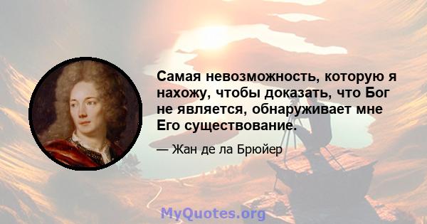 Самая невозможность, которую я нахожу, чтобы доказать, что Бог не является, обнаруживает мне Его существование.