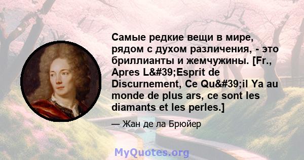 Самые редкие вещи в мире, рядом с духом различения, - это бриллианты и жемчужины. [Fr., Apres L'Esprit de Discurnement, Ce Qu'il Ya au monde de plus ars, ce sont les diamants et les perles.]