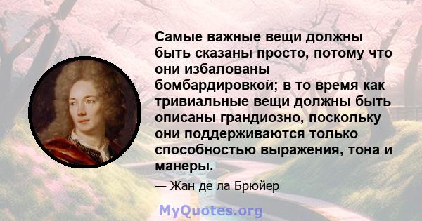 Самые важные вещи должны быть сказаны просто, потому что они избалованы бомбардировкой; в то время как тривиальные вещи должны быть описаны грандиозно, поскольку они поддерживаются только способностью выражения, тона и