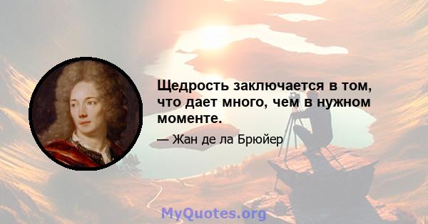 Щедрость заключается в том, что дает много, чем в нужном моменте.