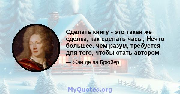 Сделать книгу - это такая же сделка, как сделать часы; Нечто большее, чем разум, требуется для того, чтобы стать автором.