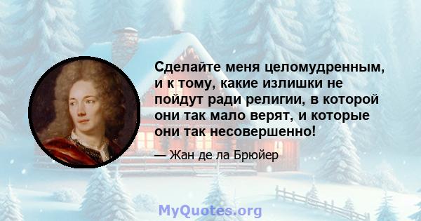 Сделайте меня целомудренным, и к тому, какие излишки не пойдут ради религии, в которой они так мало верят, и которые они так несовершенно!