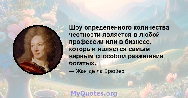 Шоу определенного количества честности является в любой профессии или в бизнесе, который является самым верным способом разжигания богатых.