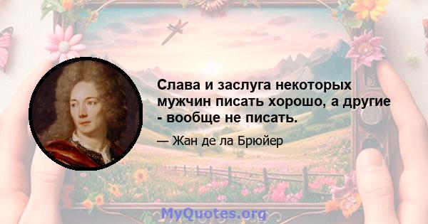 Слава и заслуга некоторых мужчин писать хорошо, а другие - вообще не писать.