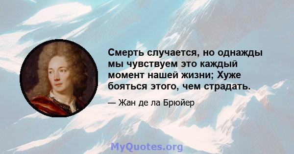 Смерть случается, но однажды мы чувствуем это каждый момент нашей жизни; Хуже бояться этого, чем страдать.