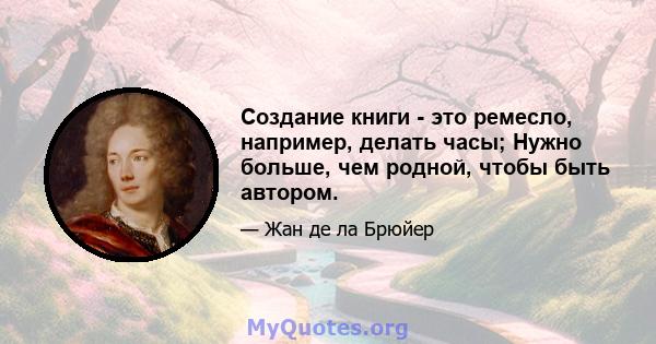 Создание книги - это ремесло, например, делать часы; Нужно больше, чем родной, чтобы быть автором.