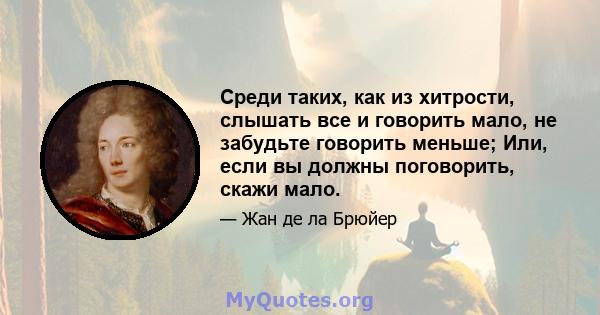 Среди таких, как из хитрости, слышать все и говорить мало, не забудьте говорить меньше; Или, если вы должны поговорить, скажи мало.