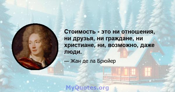 Стоимость - это ни отношения, ни друзья, ни граждане, ни христиане, ни, возможно, даже люди.