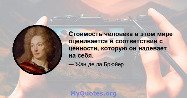 Стоимость человека в этом мире оценивается в соответствии с ценности, которую он надевает на себя.