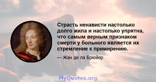 Страсть ненависти настолько долго жила и настолько упрятна, что самым верным признаком смерти у больного является их стремление к примирению.