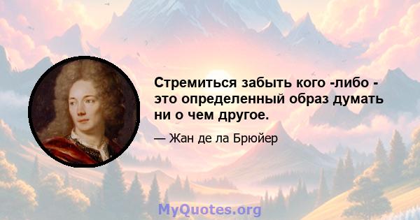 Стремиться забыть кого -либо - это определенный образ думать ни о чем другое.