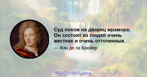 Суд похож на дворец мрамора; Он состоит из людей очень жестких и очень отточенных.