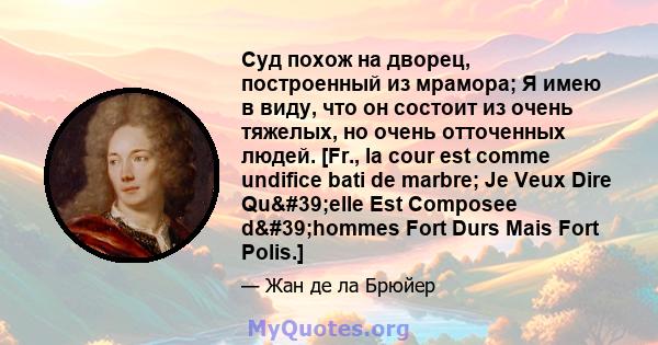 Суд похож на дворец, построенный из мрамора; Я имею в виду, что он состоит из очень тяжелых, но очень отточенных людей. [Fr., la cour est comme undifice bati de marbre; Je Veux Dire Qu'elle Est Composee d'hommes 