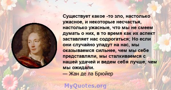 Существует какое -то зло, настолько ужасное, и некоторые несчастья, настолько ужасные, что мы не смеем думать о них, в то время как их аспект заставляет нас содрогаться; Но если они случайно упадут на нас, мы