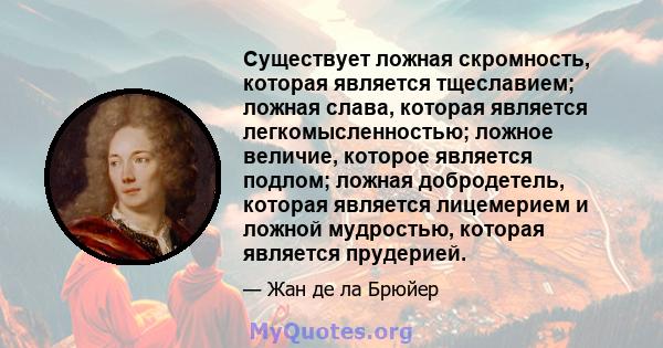 Существует ложная скромность, которая является тщеславием; ложная слава, которая является легкомысленностью; ложное величие, которое является подлом; ложная добродетель, которая является лицемерием и ложной мудростью,