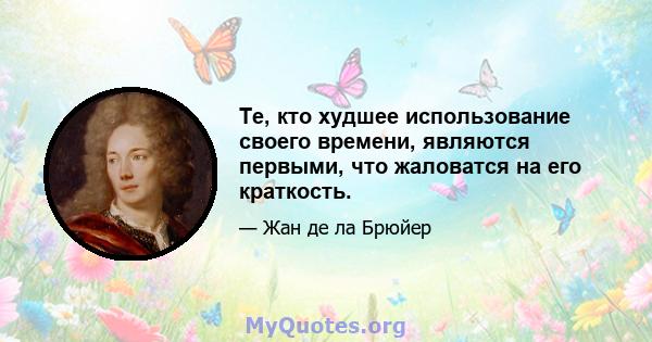 Те, кто худшее использование своего времени, являются первыми, что жаловатся на его краткость.