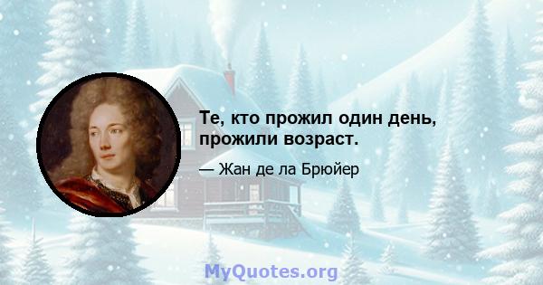 Те, кто прожил один день, прожили возраст.