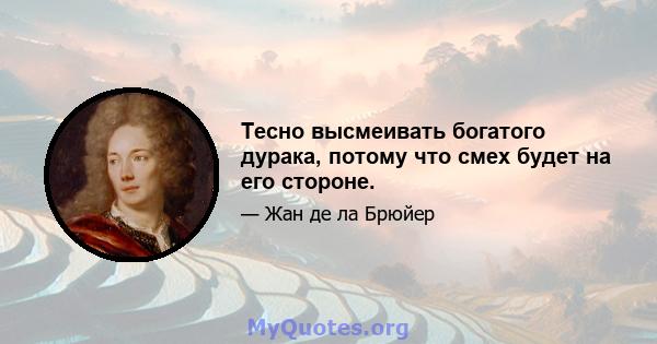 Тесно высмеивать богатого дурака, потому что смех будет на его стороне.