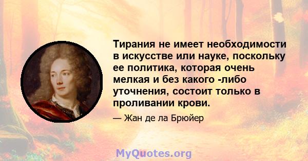 Тирания не имеет необходимости в искусстве или науке, поскольку ее политика, которая очень мелкая и без какого -либо уточнения, состоит только в проливании крови.