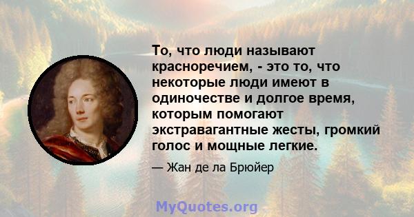 То, что люди называют красноречием, - это то, что некоторые люди имеют в одиночестве и долгое время, которым помогают экстравагантные жесты, громкий голос и мощные легкие.