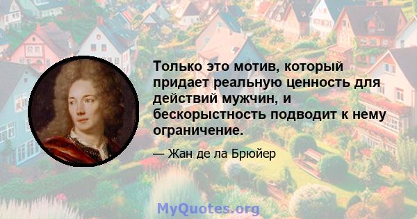 Только это мотив, который придает реальную ценность для действий мужчин, и бескорыстность подводит к нему ограничение.