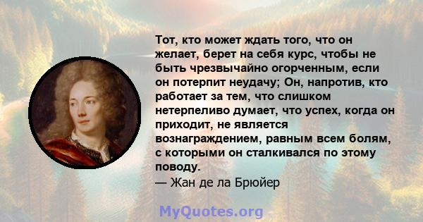 Тот, кто может ждать того, что он желает, берет на себя курс, чтобы не быть чрезвычайно огорченным, если он потерпит неудачу; Он, напротив, кто работает за тем, что слишком нетерпеливо думает, что успех, когда он