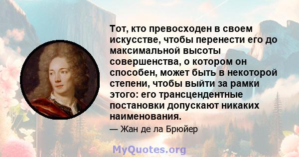 Тот, кто превосходен в своем искусстве, чтобы перенести его до максимальной высоты совершенства, о котором он способен, может быть в некоторой степени, чтобы выйти за рамки этого: его трансцендентные постановки