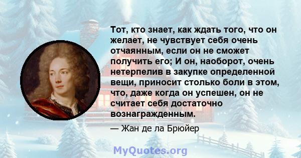 Тот, кто знает, как ждать того, что он желает, не чувствует себя очень отчаянным, если он не сможет получить его; И он, наоборот, очень нетерпелив в закупке определенной вещи, приносит столько боли в этом, что, даже