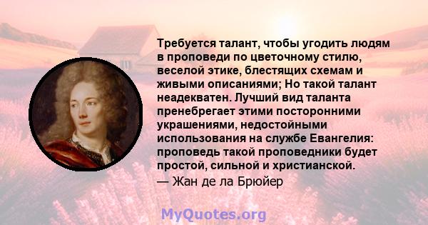 Требуется талант, чтобы угодить людям в проповеди по цветочному стилю, веселой этике, блестящих схемам и живыми описаниями; Но такой талант неадекватен. Лучший вид таланта пренебрегает этими посторонними украшениями,