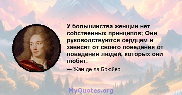 У большинства женщин нет собственных принципов; Они руководствуются сердцем и зависят от своего поведения от поведения людей, которых они любят.