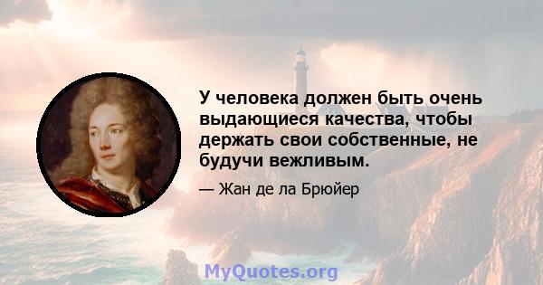 У человека должен быть очень выдающиеся качества, чтобы держать свои собственные, не будучи вежливым.