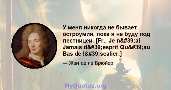 У меня никогда не бывает остроумия, пока я не буду под лестницей. [Fr., Je n'ai Jamais d'esprit Qu'au Bas de l'scalier.]