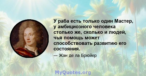 У раба есть только один Мастер, у амбициозного человека столько же, сколько и людей, чья помощь может способствовать развитию его состояния.