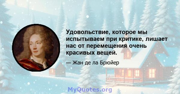 Удовольствие, которое мы испытываем при критике, лишает нас от перемещения очень красивых вещей.