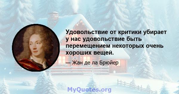 Удовольствие от критики убирает у нас удовольствие быть перемещением некоторых очень хороших вещей.