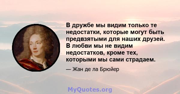 В дружбе мы видим только те недостатки, которые могут быть предвзятыми для наших друзей. В любви мы не видим недостатков, кроме тех, которыми мы сами страдаем.