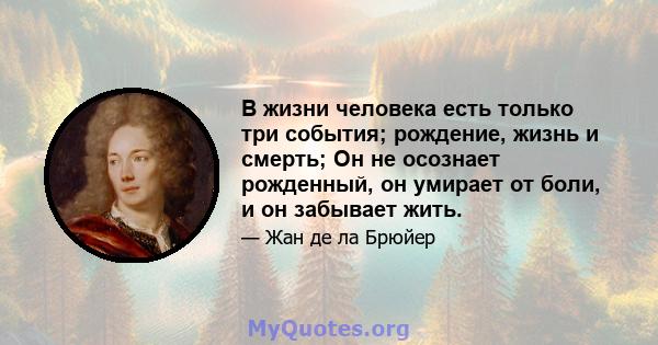 В жизни человека есть только три события; рождение, жизнь и смерть; Он не осознает рожденный, он умирает от боли, и он забывает жить.