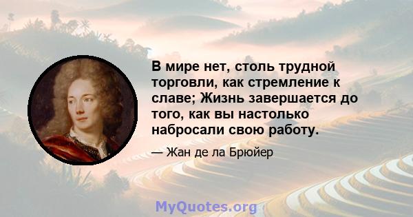 В мире нет, столь трудной торговли, как стремление к славе; Жизнь завершается до того, как вы настолько набросали свою работу.