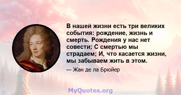 В нашей жизни есть три великих события: рождение, жизнь и смерть. Рождения у нас нет совести; С смертью мы страдаем; И, что касается жизни, мы забываем жить в этом.