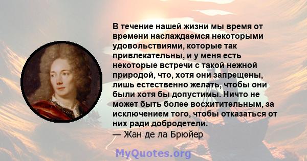 В течение нашей жизни мы время от времени наслаждаемся некоторыми удовольствиями, которые так привлекательны, и у меня есть некоторые встречи с такой нежной природой, что, хотя они запрещены, лишь естественно желать,