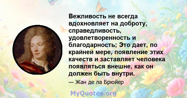 Вежливость не всегда вдохновляет на доброту, справедливость, удовлетворенность и благодарность; Это дает, по крайней мере, появление этих качеств и заставляет человека появляться внешне, как он должен быть внутри.