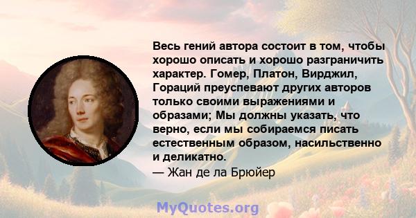 Весь гений автора состоит в том, чтобы хорошо описать и хорошо разграничить характер. Гомер, Платон, Вирджил, Гораций преуспевают других авторов только своими выражениями и образами; Мы должны указать, что верно, если