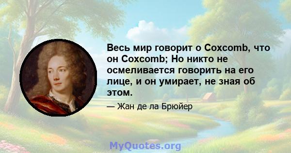 Весь мир говорит о Coxcomb, что он Coxcomb; Но никто не осмеливается говорить на его лице, и он умирает, не зная об этом.