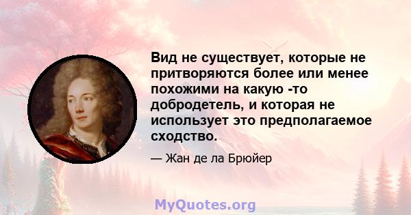 Вид не существует, которые не притворяются более или менее похожими на какую -то добродетель, и которая не использует это предполагаемое сходство.