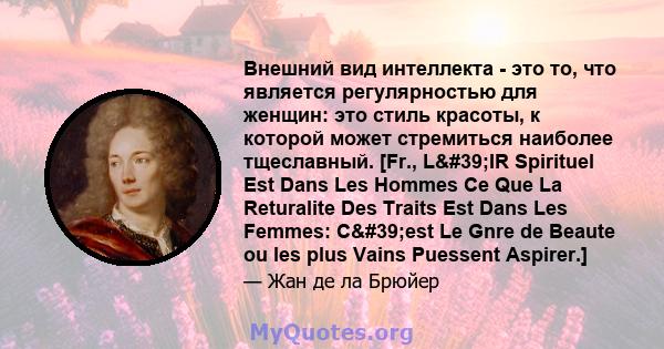 Внешний вид интеллекта - это то, что является регулярностью для женщин: это стиль красоты, к которой может стремиться наиболее тщеславный. [Fr., L'IR Spirituel Est Dans Les Hommes Ce Que La Returalite Des Traits Est 