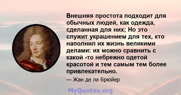 Внешняя простота подходит для обычных людей, как одежда, сделанная для них; Но это служит украшением для тех, кто наполнил их жизнь великими делами: их можно сравнить с какой -то небрежно одетой красотой и тем самым тем 